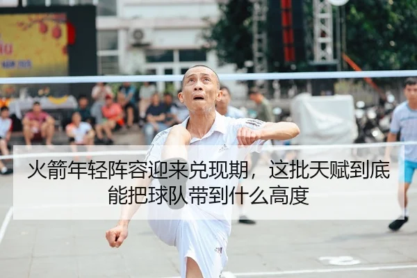 火箭年轻阵容迎来兑现期，这批天赋到底能把球队带到什么高度